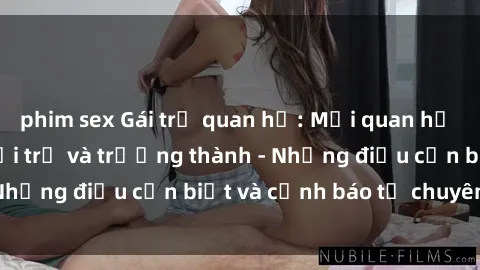 phim sex Gái trẻ quan hệ: Mối quan hệ khác biệt giữa tuổi trẻ và trưởng thành - Những điều cần biết và cảnh báo từ chuyên gia