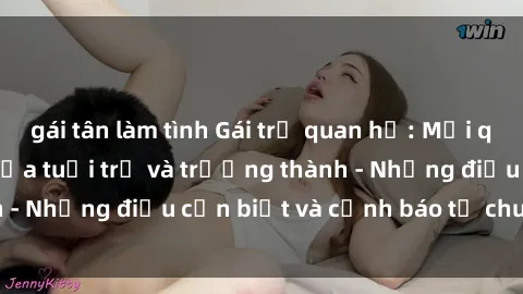 gái tân làm tình Gái trẻ quan hệ: Mối quan hệ khác biệt giữa tuổi trẻ và trưởng thành - Những điều cần biết và cảnh báo từ chuyên gia