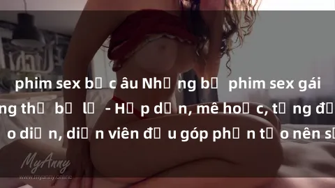 phim sex bắc âu Những bộ phim sex gái già đỉnh cao không thể bỏ lỡ - Hấp dẫn, mê hoặc, từng đạo diễn, diễn viên đều góp phần tạo nên sự hấp dẫn, kích thích.