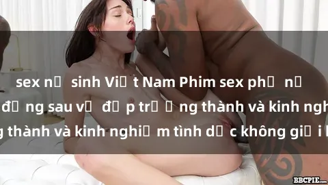 sex nữ sinh Việt Nam Phim sex phụ nữ lớn tuổi: Sức hút đằng sau vẻ đẹp trưởng thành và kinh nghiệm tình dục không giới hạn