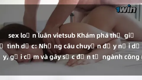 sex loạn luân vietsub Khám phá thế giới của phim sex nô lệ tình dục: Những câu chuyện đầy nổi dậy, gợi cảm và gây sốc đến từ ngành công nghiệp giải trí đen tối