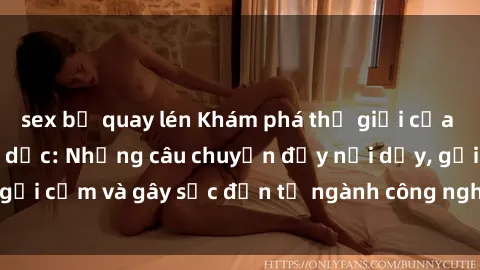 sex bị quay lén Khám phá thế giới của phim sex nô lệ tình dục: Những câu chuyện đầy nổi dậy, gợi cảm và gây sốc đến từ ngành công nghiệp giải trí đen tối