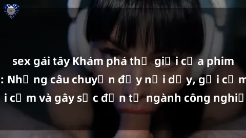 sex gái tây Khám phá thế giới của phim sex nô lệ tình dục: Những câu chuyện đầy nổi dậy, gợi cảm và gây sốc đến từ ngành công nghiệp giải trí đen tối