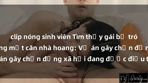clip nóng sinh viên Tìm thấy gái bị trói và bị hiếp dâm trong một căn nhà hoang: Vụ án gây chấn động xã hội đang được điều tra vào.