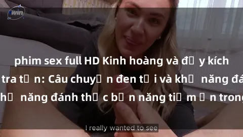 phim sex full HD Kinh hoàng và đầy kích thích với phim sex tra tấn: Câu chuyện đen tối và khả năng đánh thức bản năng tiềm ẩn trong con người