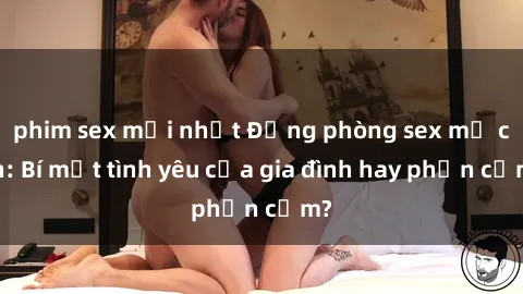 phim sex mới nhất Động phòng sex mẹ con: Bí mật tình yêu của gia đình hay phản cảm?