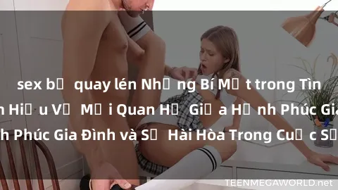 sex bị quay lén Những Bí Mật trong Tình Dục Gia Đình: Tìm Hiểu Về Mối Quan Hệ Giữa Hạnh Phúc Gia Đình và Sự Hài Hòa Trong Cuộc Sống Tình Dục