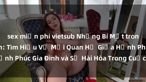 sex miễn phí vietsub Những Bí Mật trong Tình Dục Gia Đình: Tìm Hiểu Về Mối Quan Hệ Giữa Hạnh Phúc Gia Đình và Sự Hài Hòa Trong Cuộc Sống Tình Dục