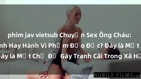 phim jav vietsub Chuyện Sex Ông Cháu: Mối Quan Hệ Gia Đình Hay Hành Vi Phạm Đạo Đức? Đây là Một Chủ Đề Gây Tranh Cãi Trong Xã Hội Hiện Nay.