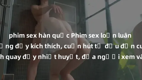 phim sex hàn quốc Phim sex loạn luân Nhật Bản: Hành động đầy kích thích, cuốn hút từ đầu đến cuối. Những cảnh quay đầy nhiệt huyết, đưa người xem vào thế giới độc đáo của tình thân. Đừng bỏ lỡ!