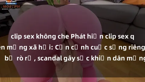 clip sex không che Phát hiện clip sex quay lén hot nhất trên mạng xã hội: Cận cảnh cuộc sống riêng tư bị rò rỉ, scandal gây sốc khiến dân mạng không khỏi bàng hoàng