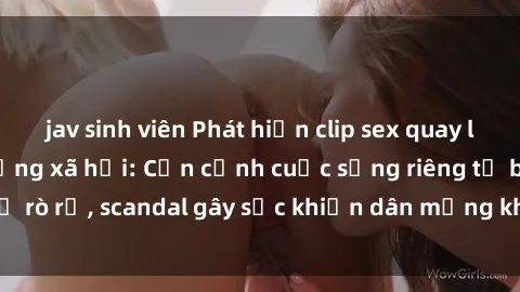 jav sinh viên Phát hiện clip sex quay lén hot nhất trên mạng xã hội: Cận cảnh cuộc sống riêng tư bị rò rỉ, scandal gây sốc khiến dân mạng không khỏi bàng hoàng
