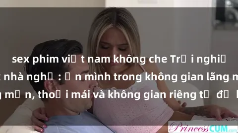 sex phim việt nam không che Trải nghiệm độc đáo tại sex nhà nghỉ: ẩn mình trong không gian lãng mạn, thoải mái và không gian riêng tư để khuấy động tình ái.