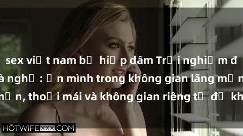 sex việt nam bị hiếp dâm Trải nghiệm độc đáo tại sex nhà nghỉ: ẩn mình trong không gian lãng mạn, thoải mái và không gian riêng tư để khuấy động tình ái.