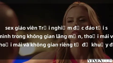 sex giáo viên Trải nghiệm độc đáo tại sex nhà nghỉ: ẩn mình trong không gian lãng mạn, thoải mái và không gian riêng tư để khuấy động tình ái.