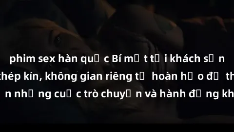 phim sex hàn quốc Bí mật tại khách sạn: Phòng quay lén khép kín, không gian riêng tư hoàn hảo để thực hiện những cuộc trò chuyện và hành động không bị người khác phát hiện.