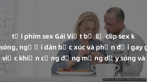 tải phim sex Gái Việt bị lộ clip sex khiến dư luận dậy sóng, người dân bức xúc và phản đối gay gắt. Sự việc khiến cộng đồng mạng dậy sóng và yêu cầu xử lý nghiêm ngặt.