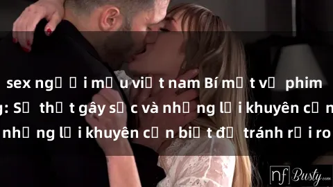 sex người mẫu việt nam Bí mật về phim sex nơi công cộng: Sự thật gây sốc và những lời khuyên cần biết để tránh rủi ro