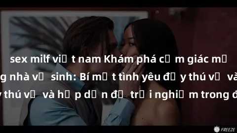 sex milf việt nam Khám phá cảm giác mới mẻ với sex trong nhà vệ sinh: Bí mật tình yêu đầy thú vị và hấp dẫn để trải nghiệm trong đêm hôm nay!