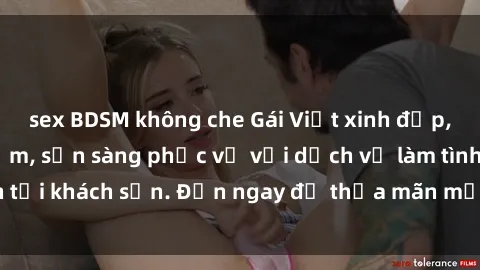 sex BDSM không che Gái Việt xinh đẹp, nồng nàn tình cảm, sẵn sàng phục vụ với dịch vụ làm tình tại khách sạn. Đến ngay để thỏa mãn mọi khao khát của bạn!
