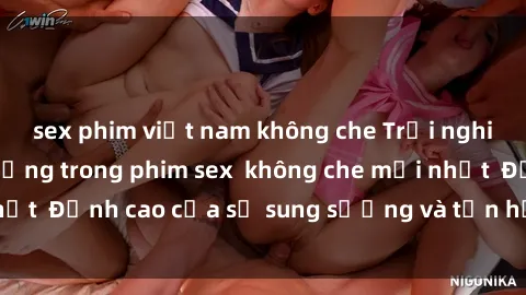 sex phim việt nam không che Trải nghiệm cực kỳ nóng bỏng trong phim sex  không che mới nhất  Đỉnh cao của sự sung sướng và tận hưởng chân thật