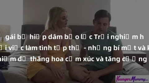 gái bị hiếp dâm bạo lực Trải nghiệm hứng khởi cùng với việc làm tình tập thể - những bí mật và kinh nghiệm để thăng hoa cảm xúc và tăng cường sự gắn kết trong mối quan hệ