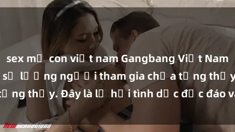 sex mẹ con việt nam Gangbang Việt Nam: Kỷ lục mới với số lượng người tham gia chưa từng thấy. Đây là lễ hội tình dục độc đáo và gây sốc.