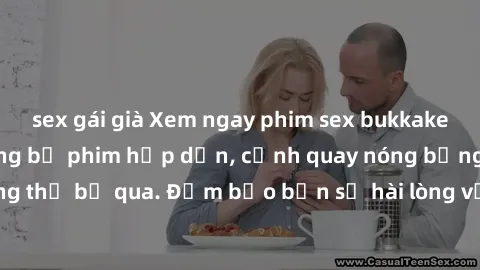 sex gái già Xem ngay phim sex bukkake hàng đầu với những bộ phim hấp dẫn, cảnh quay nóng bỏng không thể bỏ qua. Đảm bảo bạn sẽ hài lòng với trải nghiệm mới lạ này!