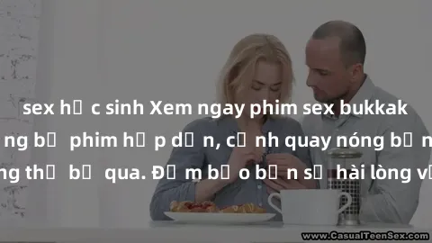 sex học sinh Xem ngay phim sex bukkake hàng đầu với những bộ phim hấp dẫn, cảnh quay nóng bỏng không thể bỏ qua. Đảm bảo bạn sẽ hài lòng với trải nghiệm mới lạ này!