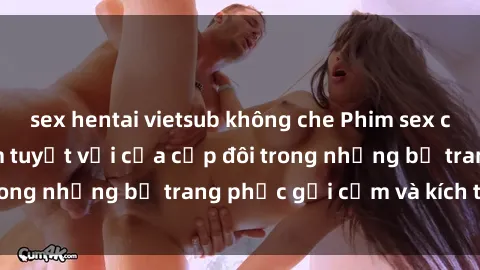 sex hentai vietsub không che Phim sex cosplay: Trải nghiệm tuyệt vời của cặp đôi trong những bộ trang phục gợi cảm và kích thích