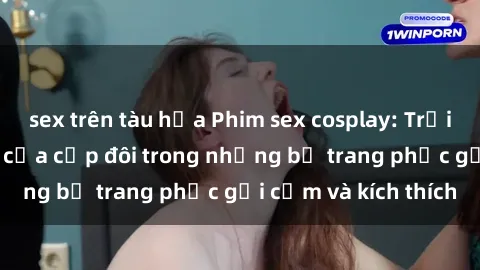 sex trên tàu hỏa Phim sex cosplay: Trải nghiệm tuyệt vời của cặp đôi trong những bộ trang phục gợi cảm và kích thích