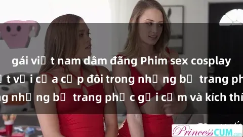 gái việt nam dâm đãng Phim sex cosplay: Trải nghiệm tuyệt vời của cặp đôi trong những bộ trang phục gợi cảm và kích thích