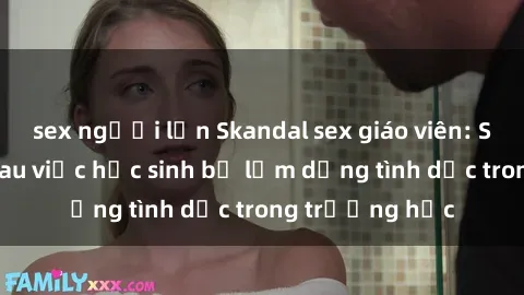 sex người lớn Skandal sex giáo viên: Sự thật đằng sau việc học sinh bị lạm dụng tình dục trong trường học