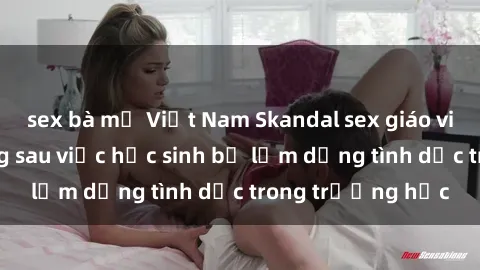 sex bà mẹ Việt Nam Skandal sex giáo viên: Sự thật đằng sau việc học sinh bị lạm dụng tình dục trong trường học