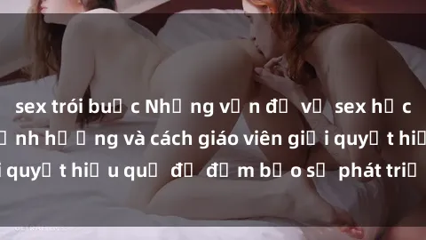 sex trói buộc Những vấn đề về sex học sinh: Các yếu tố ảnh hưởng và cách giáo viên giải quyết hiệu quả để đảm bảo sự phát triển toàn diện.