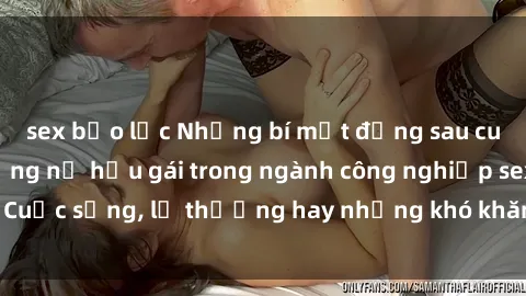 sex bạo lực Những bí mật đằng sau cuộc sống của những nữ hầu gái trong ngành công nghiệp sex: Cuộc sống, lẽ thường hay những khó khăn mà họ phải đối mặt.