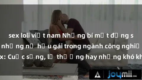 sex loli việt nam Những bí mật đằng sau cuộc sống của những nữ hầu gái trong ngành công nghiệp sex: Cuộc sống, lẽ thường hay những khó khăn mà họ phải đối mặt.