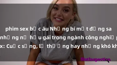 phim sex bắc âu Những bí mật đằng sau cuộc sống của những nữ hầu gái trong ngành công nghiệp sex: Cuộc sống, lẽ thường hay những khó khăn mà họ phải đối mặt.