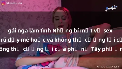 gái nga làm tình Những bí mật về sex gái Tây: Sự quyến rũ đầy mê hoặc và không thể cưỡng lại của phụ nữ Tây phương