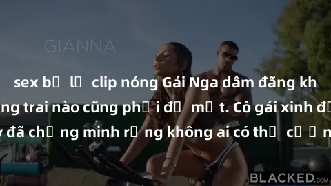 sex bị lộ clip nóng Gái Nga dâm đãng khiến tim bất cứ chàng trai nào cũng phải đỏ mặt. Cô gái xinh đẹp này đã chứng minh rằng không ai có thể cưỡng lại khi cô làm tình đắm say.