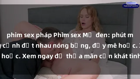 phim sex pháp Phim sex Mỹ đen: phút mãnh liệt với những cảnh địt nhau nóng bỏng, đầy mê hoặc. Xem ngay để thỏa mãn cơn khát tình dục của bạn!