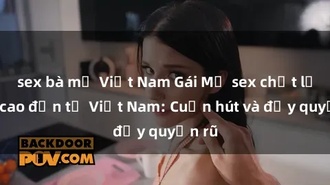 sex bà mẹ Việt Nam Gái Mỹ sex chất lượng cao đến từ Việt Nam: Cuốn hút và đầy quyến rũ