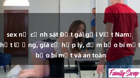 sex nữ cảnh sát Đặt gái gọi Việt Nam: Dịch vụ chất lượng, giá cả hợp lý, đảm bảo bí mật và an toàn