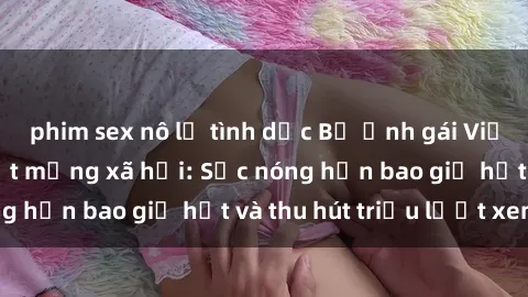 phim sex nô lệ tình dục Bộ ảnh gái Việt Nam nude gây sốt mạng xã hội: Sắc nóng hơn bao giờ hết và thu hút triệu lượt xem
