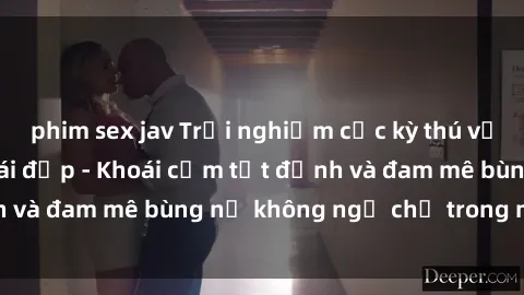phim sex jav Trải nghiệm cực kỳ thú vị khi làm tình với gái đẹp - Khoái cảm tột đỉnh và đam mê bùng nổ không ngờ chỉ trong một đêm!