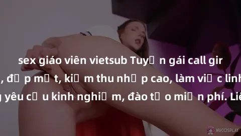 sex giáo viên vietsub Tuyển gái call girl Việt Nam gợi cảm, đẹp mắt, kiếm thu nhập cao, làm việc linh hoạt, không yêu cầu kinh nghiệm, đào tạo miễn phí. Liên hệ ngay để biết thêm chi tiết!