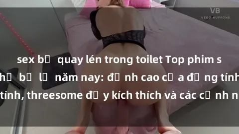 sex bị quay lén trong toilet Top phim sex hot nhất không thể bỏ lỡ năm nay: đỉnh cao của đồng tính, threesome đầy kích thích và các cảnh nóng đang gây sốt!