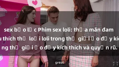 sex bạo lực Phim sex loli: thỏa mãn đam mê của người yêu thích thể loại loli trong thế giới ảo đầy kích thích và quyến rũ.