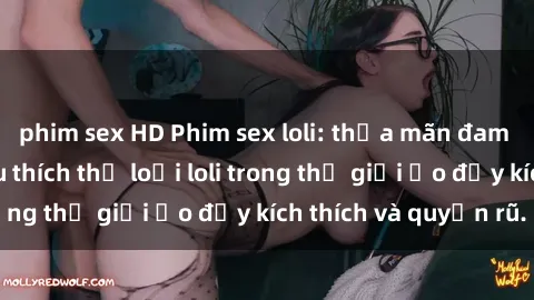 phim sex HD Phim sex loli: thỏa mãn đam mê của người yêu thích thể loại loli trong thế giới ảo đầy kích thích và quyến rũ.