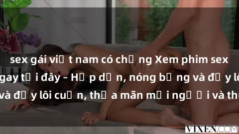 sex gái việt nam có chồng Xem phim sex miễn phí online ngay tại đây – Hấp dẫn, nóng bỏng và đầy lôi cuốn, thỏa mãn mọi người và thú vui của bạn!